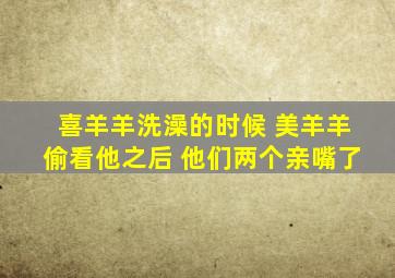 喜羊羊洗澡的时候 美羊羊偷看他之后 他们两个亲嘴了